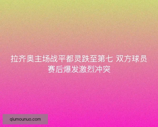 拉齐奥主场战平都灵跌至第七 双方球员赛后爆发激烈冲突