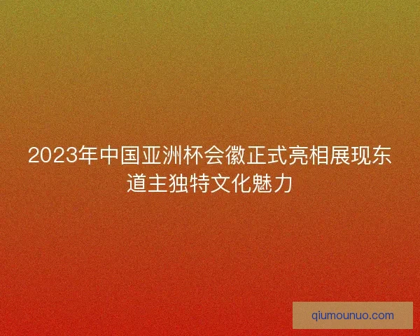 2023年中国亚洲杯会徽正式亮相展现东道主独特文化魅力