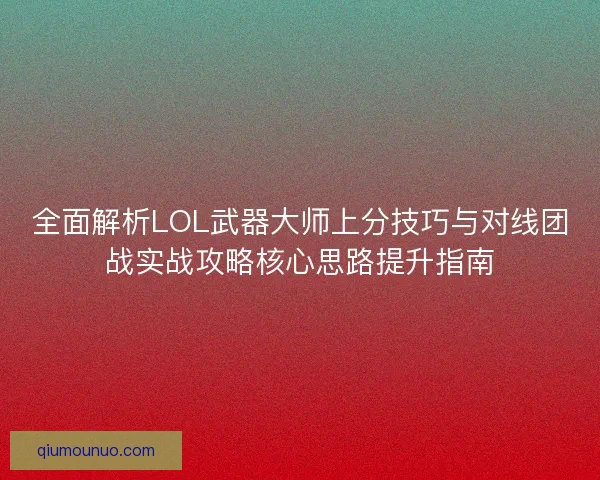 全面解析LOL武器大师上分技巧与对线团战实战攻略核心思路提升指南