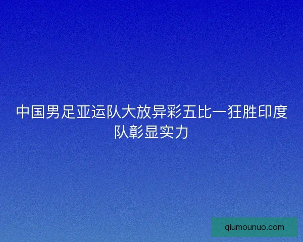 中国男足亚运队大放异彩五比一狂胜印度队彰显实力 中国男足亚运队大放异彩五比一狂胜印度队彰显实力