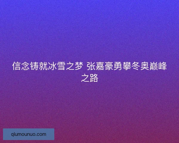 信念铸就冰雪之梦 张嘉豪勇攀冬奥巅峰之路