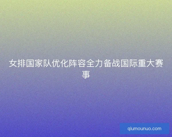 女排国家队优化阵容全力备战国际重大赛事