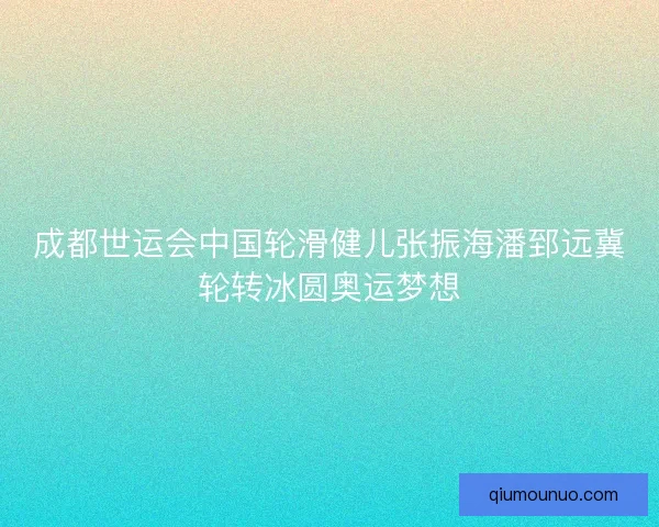 成都世运会中国轮滑健儿张振海潘郅远冀轮转冰圆奥运梦想 成都世运会中国轮滑健儿张振海潘郅远冀轮转冰圆奥运梦想