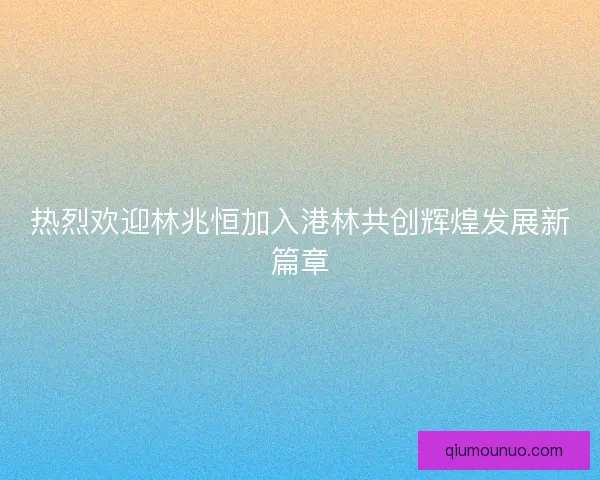热烈欢迎林兆恒加入港林共创辉煌发展新篇章 热烈欢迎林兆恒加入港林共创辉煌发展新篇章