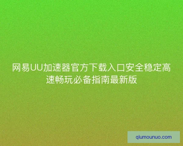 网易UU加速器官方下载入口安全稳定高速畅玩必备指南最新版