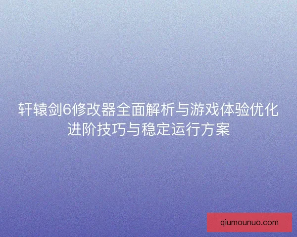 轩辕剑6修改器全面解析与游戏体验优化进阶技巧与稳定运行方案