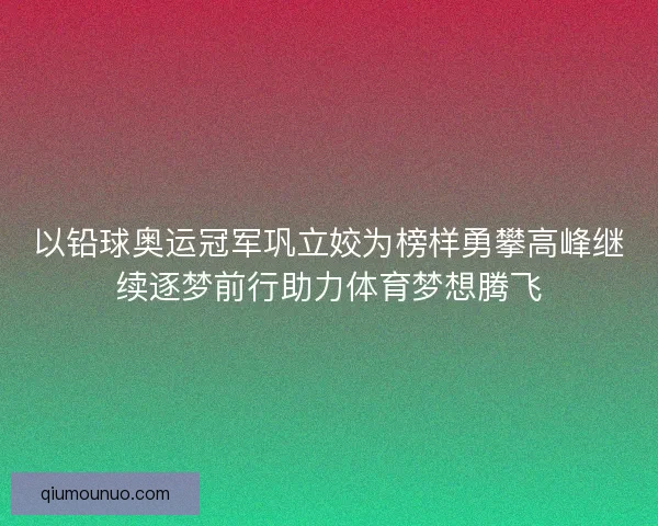 以铅球奥运冠军巩立姣为榜样勇攀高峰继续逐梦前行助力体育梦想腾飞 以铅球奥运冠军巩立姣为榜样勇攀高峰继续逐梦前行助力体育梦想腾飞
