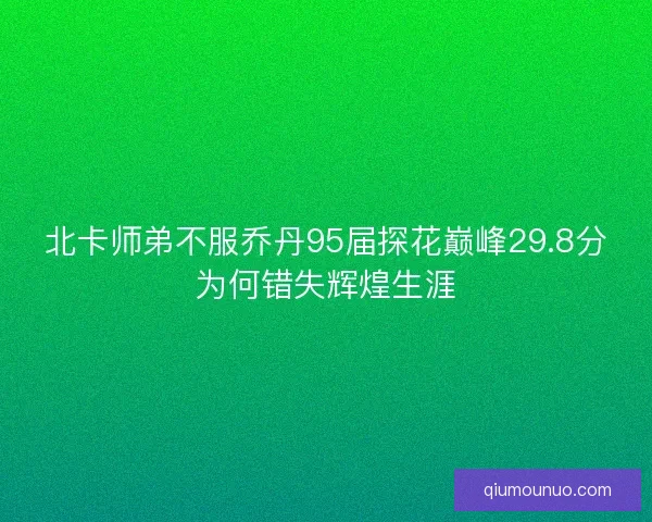 北卡师弟不服乔丹95届探花巅峰29.8分为何错失辉煌生涯