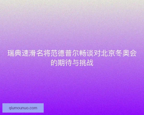 瑞典速滑名将范德普尔畅谈对北京冬奥会的期待与挑战