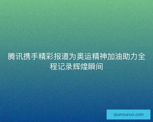 腾讯携手精彩报道为奥运精神加油助力全程记录辉煌瞬间 腾讯携手精彩报道为奥运精神加油助力全程记录辉煌瞬间