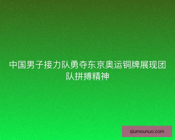 中国男子接力队勇夺东京奥运铜牌展现团队拼搏精神 中国男子接力队勇夺东京奥运铜牌展现团队拼搏精神