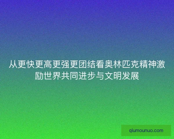 从更快更高更强更团结看奥林匹克精神激励世界共同进步与文明发展 从更快更高更强更团结看奥林匹克精神激励世界共同进步与文明发展