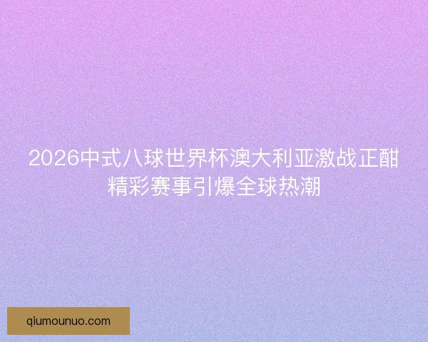 2026中式八球世界杯澳大利亚激战正酣精彩赛事引爆全球热潮 2026中式八球世界杯澳大利亚激战正酣精彩赛事引爆全球热潮