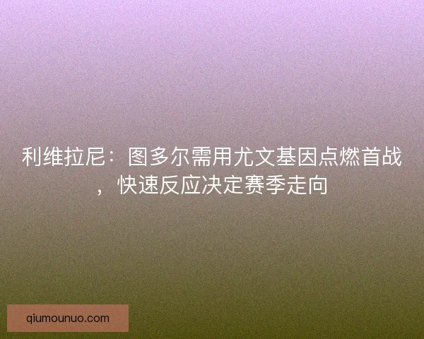 利维拉尼：图多尔需用尤文基因点燃首战，快速反应决定赛季走向