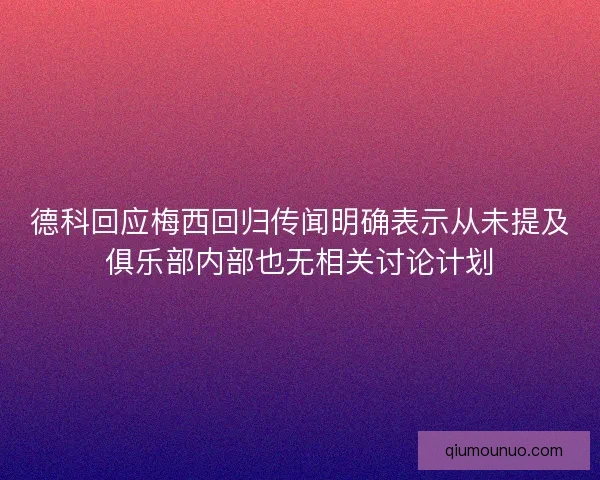 德科回应梅西回归传闻明确表示从未提及俱乐部内部也无相关讨论计划