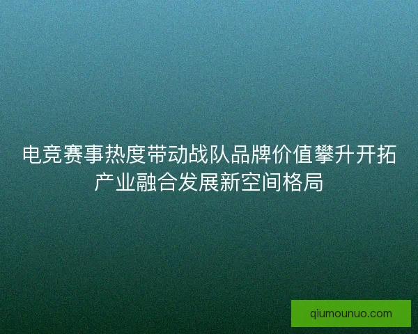 电竞赛事热度带动战队品牌价值攀升开拓产业融合发展新空间格局 电竞赛事热度带动战队品牌价值攀升开拓产业融合发展新空间格局