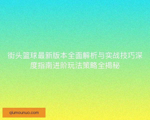 街头篮球最新版本全面解析与实战技巧深度指南进阶玩法策略全揭秘