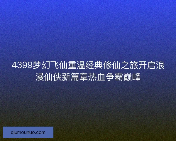 4399梦幻飞仙重温经典修仙之旅开启浪漫仙侠新篇章热血争霸巅峰