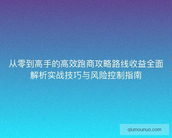 从零到高手的高效跑商攻略路线收益全面解析实战技巧与风险控制指南 从零到高手的高效跑商攻略路线收益全面解析实战技巧与风险控制指南