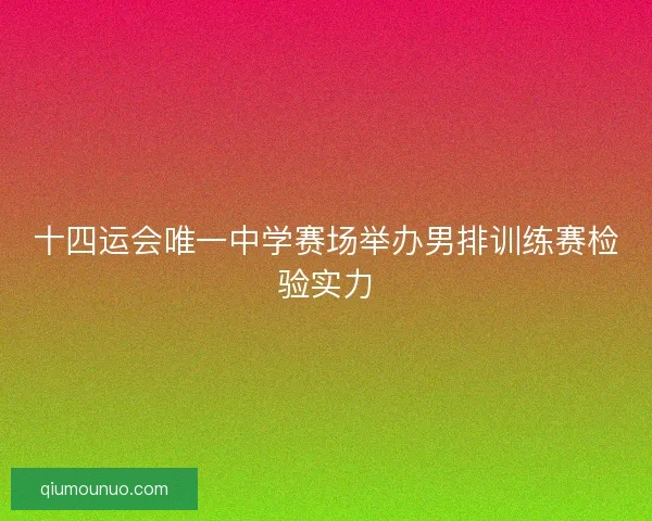 十四运会唯一中学赛场举办男排训练赛检验实力