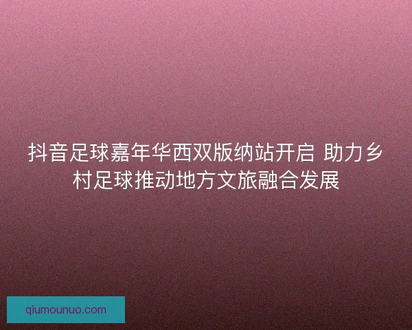 抖音足球嘉年华西双版纳站开启 助力乡村足球推动地方文旅融合发展