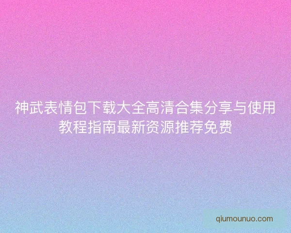 神武表情包下载大全高清合集分享与使用教程指南最新资源推荐免费 神武表情包下载大全高清合集分享与使用教程指南最新资源推荐免费