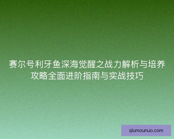 赛尔号利牙鱼深海觉醒之战力解析与培养攻略全面进阶指南与实战技巧 赛尔号利牙鱼深海觉醒之战力解析与培养攻略全面进阶指南与实战技巧