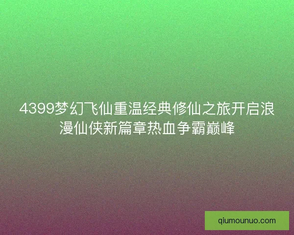 4399梦幻飞仙重温经典修仙之旅开启浪漫仙侠新篇章热血争霸巅峰 4399梦幻飞仙重温经典修仙之旅开启浪漫仙侠新篇章热血争霸巅峰