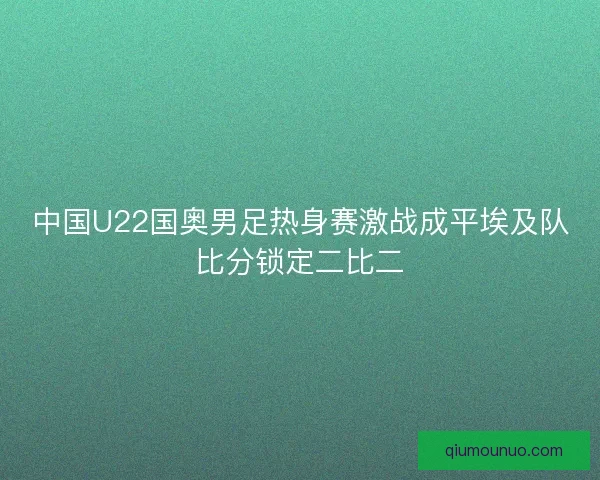 中国U22国奥男足热身赛激战成平埃及队比分锁定二比二 中国U22国奥男足热身赛激战成平埃及队比分锁定二比二