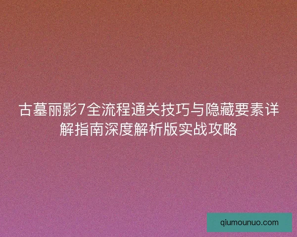 古墓丽影7全流程通关技巧与隐藏要素详解指南深度解析版实战攻略