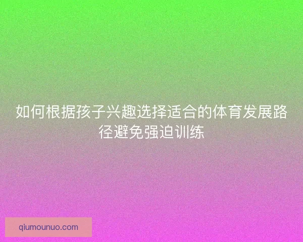 如何根据孩子兴趣选择适合的体育发展路径避免强迫训练 如何根据孩子兴趣选择适合的体育发展路径避免强迫训练