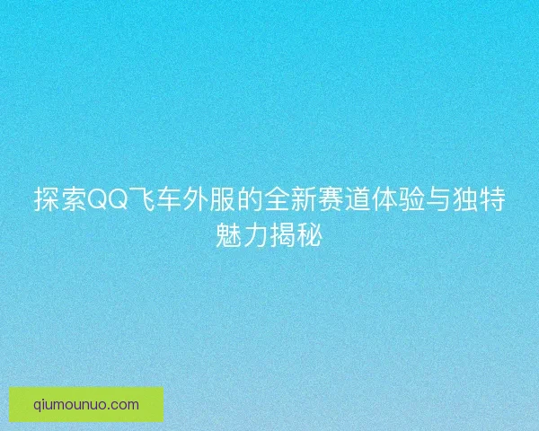 探索QQ飞车外服的全新赛道体验与独特魅力揭秘 探索QQ飞车外服的全新赛道体验与独特魅力揭秘