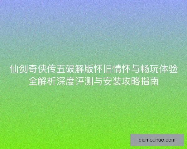 仙剑奇侠传五破解版怀旧情怀与畅玩体验全解析深度评测与安装攻略指南