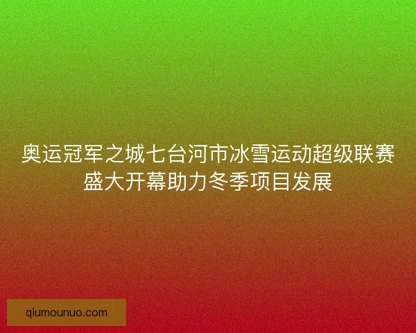 奥运冠军之城七台河市冰雪运动超级联赛盛大开幕助力冬季项目发展 奥运冠军之城七台河市冰雪运动超级联赛盛大开幕助力冬季项目发展